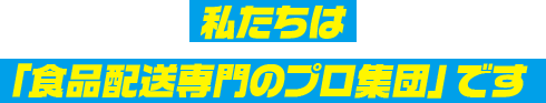 私たちは食品配送専門のプロ集団です。